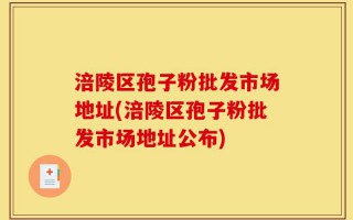 涪陵区孢子粉批发市场地址(涪陵区孢子粉批发市场地址公布)