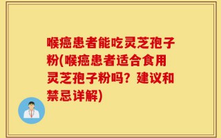 喉癌患者能吃灵芝孢子粉(喉癌患者适合食用灵芝孢子粉吗？建议和禁忌详解)