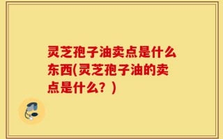 灵芝孢子油卖点是什么东西(灵芝孢子油的卖点是什么？)