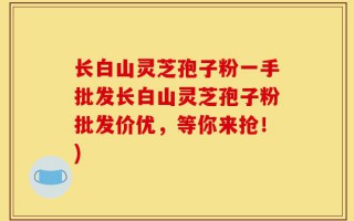 长白山灵芝孢子粉一手批发长白山灵芝孢子粉批发价优，等你来抢！)