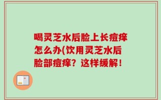 喝灵芝水后脸上长痘痒怎么办(饮用灵芝水后脸部痘痒？这样缓解！