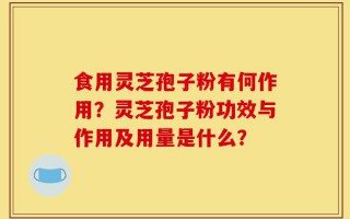 食用灵芝孢子粉有何作用？灵芝孢子粉功效与作用及用量是什么？