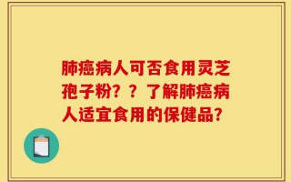 肺癌病人可否食用灵芝孢子粉？？了解肺癌病人适宜食用的保健品？
