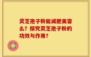 灵芝孢子粉能减肥美容么？探究灵芝孢子粉的功效与作用？