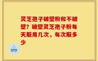 灵芝孢子破壁粉和不破壁？破壁灵芝孢子粉每天服用几次，每次服多少