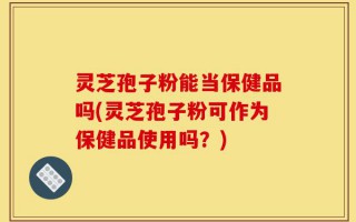 灵芝孢子粉能当保健品吗(灵芝孢子粉可作为保健品使用吗？)