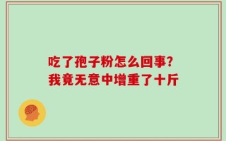 吃了孢子粉怎么回事？我竟无意中增重了十斤