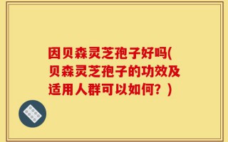 因贝森灵芝孢子好吗(贝森灵芝孢子的功效及适用人群可以如何？)