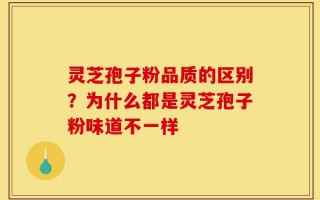 灵芝孢子粉品质的区别？为什么都是灵芝孢子粉味道不一样