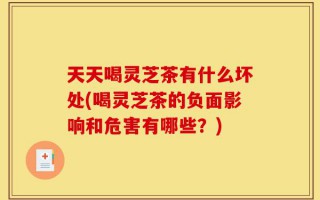 天天喝灵芝茶有什么坏处(喝灵芝茶的负面影响和危害有哪些？)