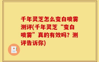 千年灵芝怎么变白喷雾测评(千年灵芝“变白喷雾”真的有效吗？测评告诉你)