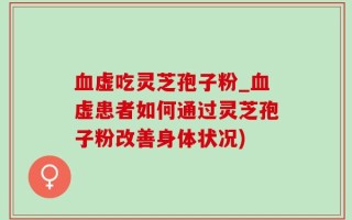 血虚吃灵芝孢子粉_血虚患者如何通过灵芝孢子粉改善身体状况)