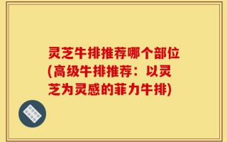 灵芝牛排推荐哪个部位(高级牛排推荐：以灵芝为灵感的菲力牛排)