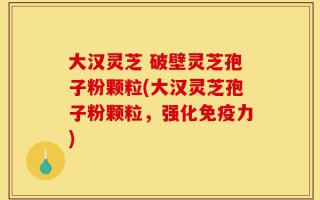 大汉灵芝 破壁灵芝孢子粉颗粒(大汉灵芝孢子粉颗粒，强化免疫力)