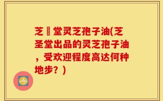 芝聖堂灵芝孢子油(芝圣堂出品的灵芝孢子油，受欢迎程度高达何种地步？)