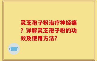 灵芝孢子粉治疗神经痛？详解灵芝孢子粉的功效及使用方法？