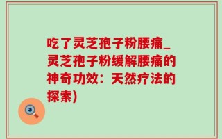 吃了灵芝孢子粉腰痛_灵芝孢子粉缓解腰痛的神奇功效：天然疗法的探索)