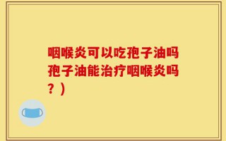 咽喉炎可以吃孢子油吗孢子油能治疗咽喉炎吗？)