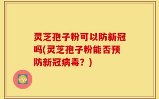 灵芝孢子粉可以防新冠吗(灵芝孢子粉能否预防新冠病毒？)