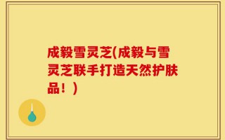 成毅雪灵芝(成毅与雪灵芝联手打造天然护肤品！)