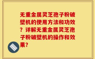 无重金属灵芝孢子粉破壁机的使用方法和功效？详解无重金属灵芝孢子粉破壁机的操作和效果？