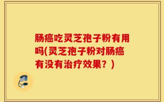 肠癌吃灵芝孢子粉有用吗(灵芝孢子粉对肠癌有没有治疗效果？)