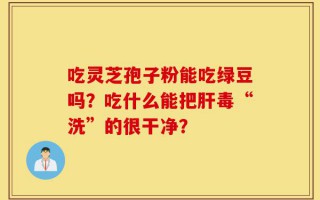 吃灵芝孢子粉能吃绿豆吗？吃什么能把肝毒“洗”的很干净？