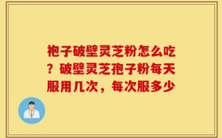 袍子破壁灵芝粉怎么吃？破壁灵芝孢子粉每天服用几次，每次服多少