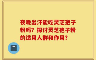 夜晚出汗能吃灵芝孢子粉吗？探讨灵芝孢子粉的适用人群和作用？