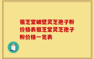 祖芝堂破壁灵芝孢子粉价格表祖芝堂灵芝孢子粉价格一览表