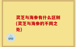 灵芝与海参有什么区别(灵芝与海参的不同之处)