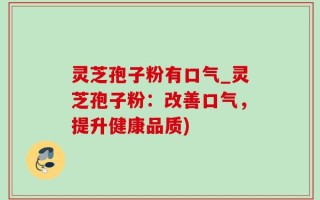 灵芝孢子粉有口气_灵芝孢子粉：改善口气，提升健康品质)
