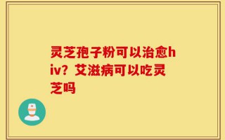 灵芝孢子粉可以治愈hiv？艾滋病可以吃灵芝吗