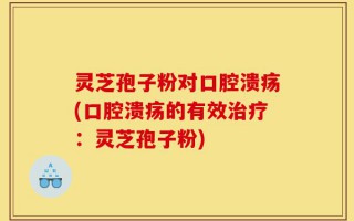 灵芝孢子粉对口腔溃疡(口腔溃疡的有效治疗：灵芝孢子粉)