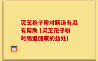 灵芝孢子粉对肠道有没有帮助 (灵芝孢子粉对肠道健康的益处)