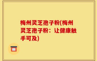 梅州灵芝孢子粉(梅州灵芝孢子粉：让健康触手可及)