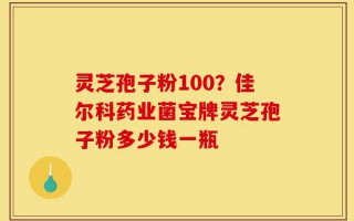 灵芝孢子粉100？佳尔科药业菌宝牌灵芝孢子粉多少钱一瓶