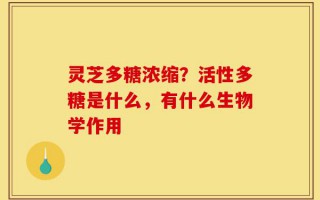 灵芝多糖浓缩？活性多糖是什么，有什么生物学作用