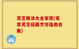 灵芝做法大全家常(家常灵芝菇菌烹饪指南合集)