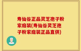 寿仙谷正品灵芝孢子粉家庭装(寿仙谷灵芝孢子粉家庭装正品直供)