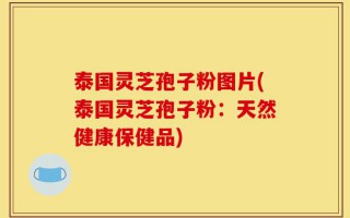 泰国灵芝孢子粉图片(泰国灵芝孢子粉：天然健康保健品)