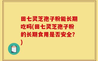 田七灵芝孢子粉能长期吃吗(田七灵芝孢子粉的长期食用是否安全？)