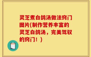 灵芝煮白鸽汤做法窍门图片(制作营养丰富的灵芝白鸽汤，完美驾驭的窍门！)