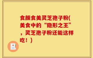 食颜食美灵芝孢子粉(美食中的“隐形之王”，灵芝孢子粉还能这样吃！)