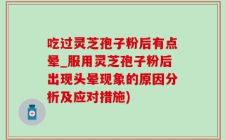 吃过灵芝孢子粉后有点晕_服用灵芝孢子粉后出现头晕现象的原因分析及应对措施)