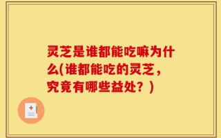 灵芝是谁都能吃嘛为什么(谁都能吃的灵芝，究竟有哪些益处？)