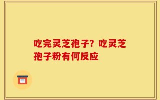 吃完灵芝孢子？吃灵芝孢子粉有何反应