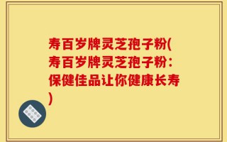 寿百岁牌灵芝孢子粉(寿百岁牌灵芝孢子粉：保健佳品让你健康长寿)