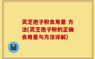 灵芝孢子粉食用量 方法(灵芝孢子粉的正确食用量与方法详解)