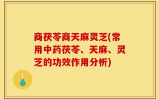 商茯苓商天麻灵芝(常用中药茯苓、天麻、灵芝的功效作用分析)